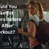 Fat Burners Before or After Workout